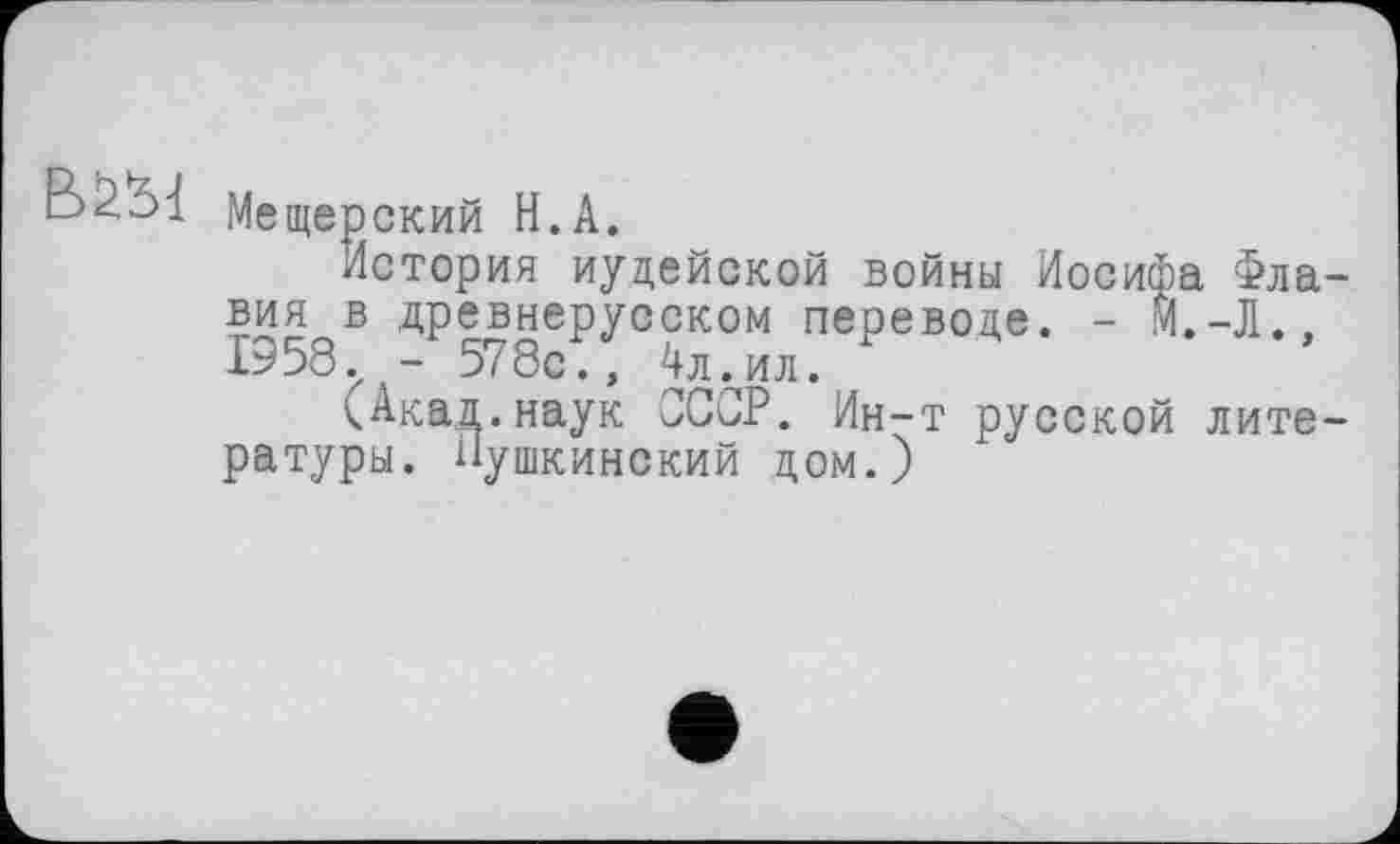 ﻿B2.S1 Мещерский H.А.
история иудейской войны Иосифа Флавия в древнерусском переводе. - М.-Л., 1958 - 578с., 4л . ил.
(Акад.наук СССР. Ин-т русской литературы. Пушкинский дом.)